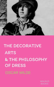 Title: The Decorative Arts and The Philosophy of Dress, Author: Oscar Wilde