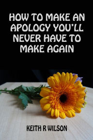 Title: HOW TO MAKE AN APOLOGY YOULL NEVER HAVE TO MAKE AGAIN, Author: Keith R Wilson