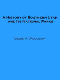 Title: A History of Southern Utah and its National Parks (Illustrated), Author: Angus M. Woodbury