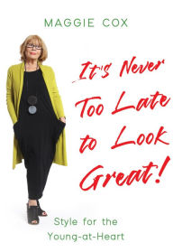Title: It's Never Too Late to Look Great!: Style for the Young-at-Heart, Author: Maggie Cox