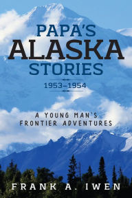 Title: Papa's Alaska Stories 1953 - 1954, Author: Frank A. Iwen
