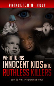 Title: WHAT TURNS INNOCENT KIDS INTO RUTHLESS KILLERS, Author: Princeton H Holt