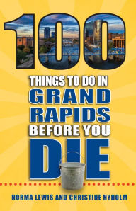 Title: 100 Things to Do in Grand Rapids Before You Die, Author: Christine Nyholm