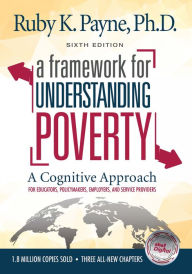 Title: A Framework for Understanding Poverty Sixth Revised Edition: A Cognitive Approach for Educators, Policymakers, Employers, and Service Providers, Author: Ruby K. Payne