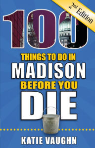 Title: 100 Things to Do in Madison Before You Die, Second Edition, Author: Katie Vaughn