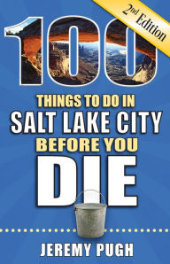 Title: 100 Things to Do in Salt Lake City Before You Die, Second Edition, Author: Jeremy Pugh