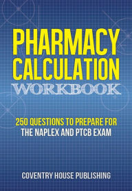 Title: Pharmacy Calculation Workbook: 250 Questions to Prepare for the NAPLEX and PTCB Exam, Author: Coventry House Publishing