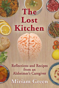 Title: The Lost Kitchen: Reflections and Recipes from an Alzheimers Caregiver, Author: Miriam Green