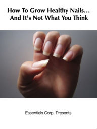 Title: How To Grow Healthy Nails... And It's Not What You Think, Author: Essentiels Corp