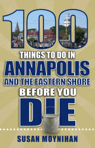 Title: 100 Things to Do in Annapolis and the Eastern Shore Before You Die, Author: Susan Moynihan