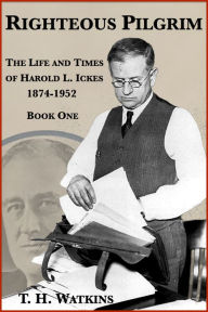 Title: Righteous Pilgrim: The Life and Times of Harold L. Ickes, 1874-1952, Author: T. H. Watkins