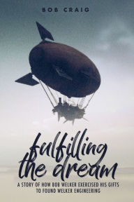 Title: Fulfilling the Dream: A Story of How Bob Welker Exercised His Gifts to Found Welker Engineering, Author: Bob Craig