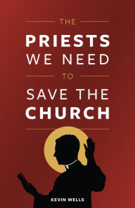 Title: The Priests We Need to Save the Church, Author: Kevin Wells