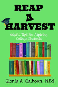 Title: Reap A Harvest: Tips for Aspiring College Students, Author: Gloria Calhoun