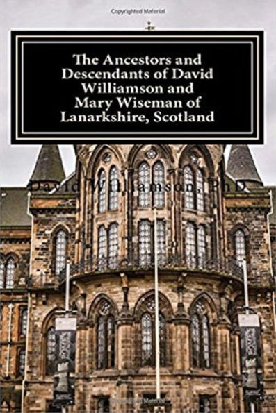 The Ancestors and Descendants of David Williamson and Mary Wiseman of Lanarkshire, Scotland.