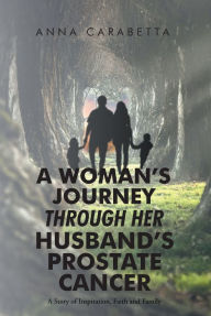 Title: A Womans Journey through her Husbands Prostate Cancer: A Story of Inspiration, Faith and Family, Author: Anna Carabetta