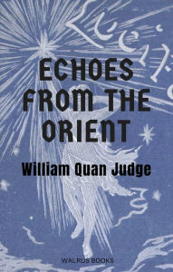 Title: Echoes from the Orient, a Broad Outline of Theosophical Doctrines, Author: William Quan Judge