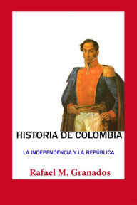 Title: Historia de Colombia. La independencia y la republica, Author: Rafael M. Granados