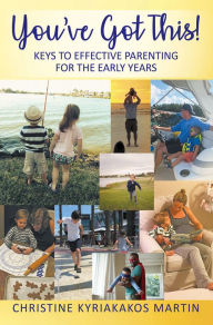Title: Youve Got This! Keys To Effective Parenting For The Early Years, Author: Christine Kyriakakos Martin
