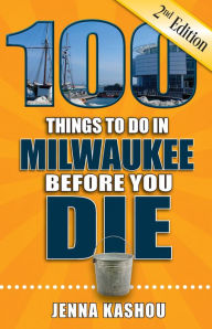 Title: 100 Things to Do in Milwaukee Before You Die, Second Edition, Author: Jenna Kashou