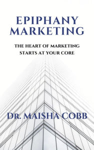 Title: Epiphany Marketing: The Heart of Marketing Starts at your Core, Author: Maisha Cobb