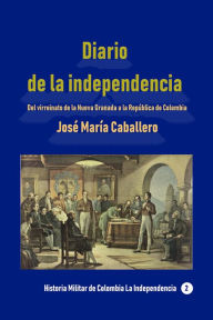Title: Diario de la independencia Del virreinato de la Nueva Granada a la Republica de Colombia, Author: Jose Maria Caballero