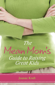 Title: The Mean mom's guide to Raising Great Kids, Author: Joanne Kraft