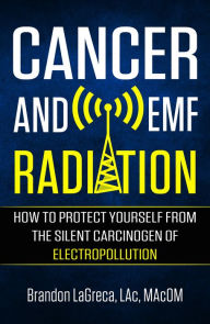 Title: Cancer and EMF Radiation: How to Protect Yourself from the Silent Carcinogen of Electropollution, Author: Brandon LaGreca