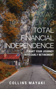 Title: YOUR PATHWAY TO ACHIEVING TOTAL FINANCIAL INDEPENDENCE, Author: Collins Mayaki