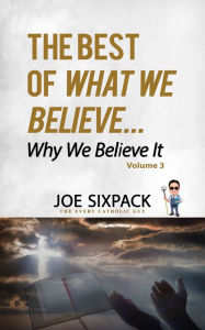 Title: The Best of What We Believe... Why We Believe It, Author: Joe Sixpack the Every Catholic Guy