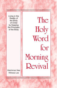 Title: The Holy Word for Morning Revival - Living in the Reality of the Body of Christ by Keeping the Principles of the Body, Author: Witness Lee