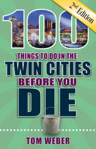 Title: 100 Things to Do in the Twin Cities Before You Die, Second Edition, Author: Tom Weber
