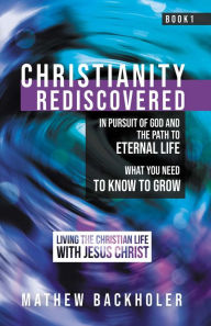 Title: Christianity Rediscovered, in Pursuit of God and the Path to Eternal Life, Author: Mathew Backholer