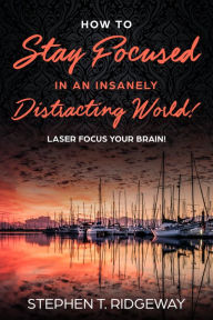 Title: How To Stay Focused In An Insanely Distracting World! Learn How To Improve Your Concentration, Author: Stephen Ridgeway