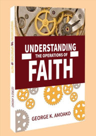 Title: UNDERSTANDING THE OPERATIONS OF FAITH, Author: George Amoako