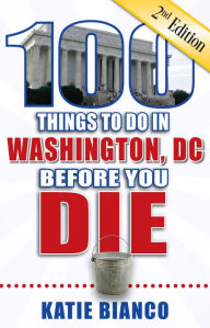 Title: 100 Things to Do in Washington, DC Before You Die, Second Edition, Author: Katie Bianco