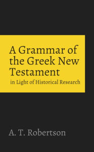 Title: A Grammar of the Greek New Testament in Light of Historical Research, Author: A.T. Robertson
