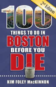 Title: 100 Things to Do in Boston Before You Die, Second Edition, Author: Kim Foley MacKinnon