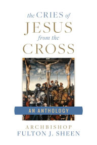 Title: The Cries of Jesus from the Cross: A Fulton Sheen Anthology, Author: Archbishop Fulton Sheen