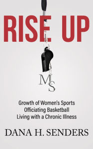 Title: Rise up: Growth of Women's Sports, Officiating Basketball, Living with a Chronic Illness, Author: Dana H. Senders