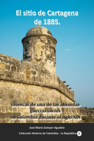 Title: El sitio de Cartagena de 1885, Author: Jose Maria Samper Agudelo