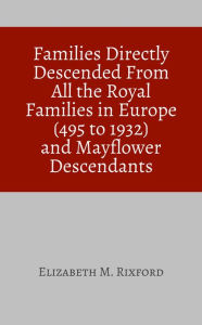 Title: Families Directly Descended From All the Royal Families in Europe (495 to 1932) and Mayflower Descendants, Author: Elizabeth M. Rixford