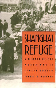 Title: Shanghai Refuge: A Memoir of the World War II Jewish Ghetto, Author: Ernest G. Heppner
