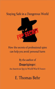Title: Staying Safe in a Dangerous World: How the secrets of professional spies can help you avoid personal harm, Author: E. Thomas Behr