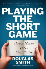 Title: Playing the Short Game: How to Market & Sell Short Fiction, Author: Douglas Smith