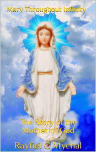 Title: Mary Throughout Infinity: The Story of the Mother of God, Author: Rayfiel G Mychal