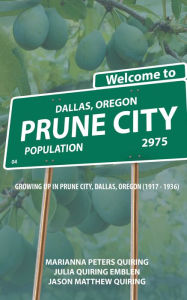 Title: Prune City: GROWING UP IN PRUNE CITY, DALLAS, OREGON (1917 - 1936), Author: Julia Quiring Emblen