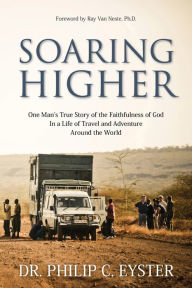 Title: Soaring Higher: One Man's True Story of the Faithfulness of God in a Life of Travel and Adventure around the World, Author: Dr. Philip C. Eyster