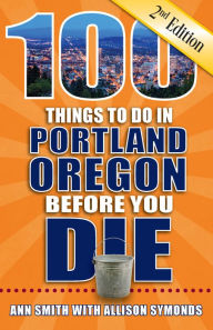 Title: 100 Things to Do in Portland Oregon Before You Die, Second Edition, Author: Ann Smith