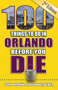 Title: 100 Things to Do in Orlando Before You Die, Second Edition, Author: John W. Brown